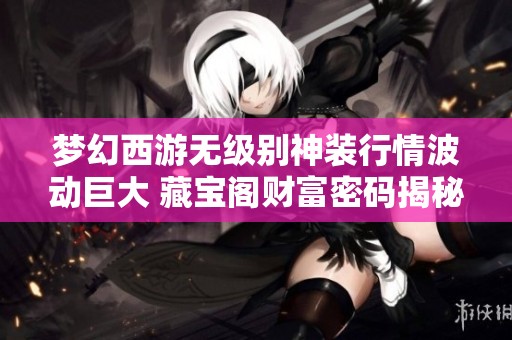 梦幻西游无级别神装行情波动巨大 藏宝阁财富密码揭秘与分析