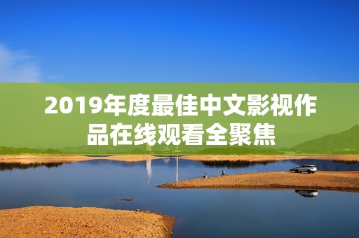 2019年度最佳中文影视作品在线观看全聚焦