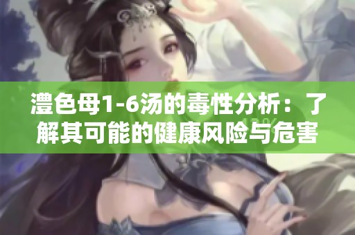 澧色母1-6汤的毒性分析：了解其可能的健康风险与危害
