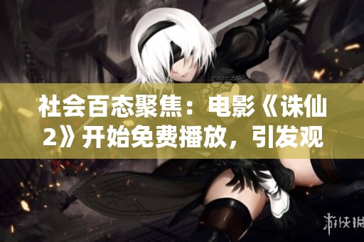 社会百态聚焦：电影《诛仙2》开始免费播放，引发观众热议与期待