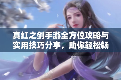真红之剑手游全方位攻略与实用技巧分享，助你轻松畅玩游戏世界