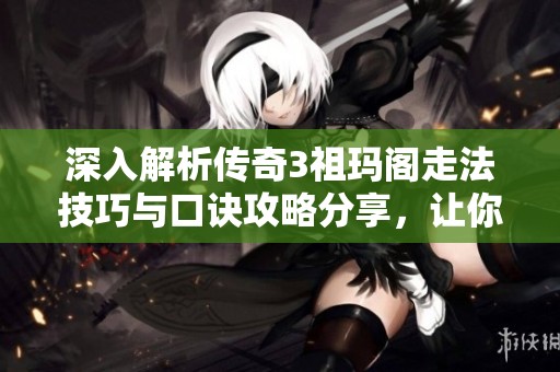 深入解析传奇3祖玛阁走法技巧与口诀攻略分享，让你轻松通关挑战！