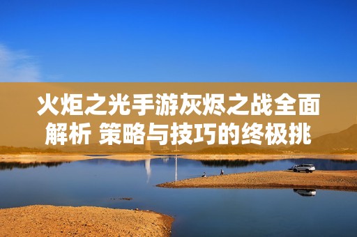 火炬之光手游灰烬之战全面解析 策略与技巧的终极挑战攻略分享