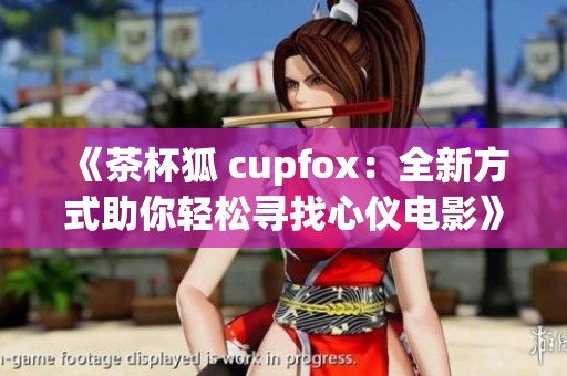 《茶杯狐 cupfox：全新方式助你轻松寻找心仪电影》
