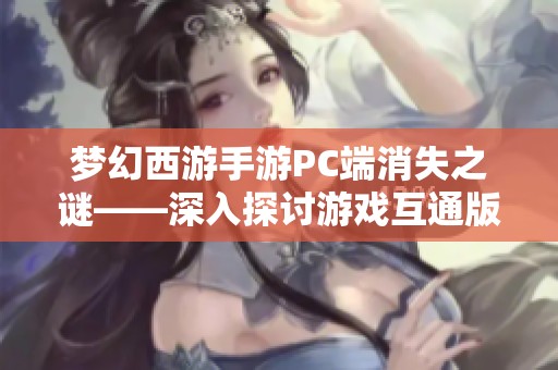 梦幻西游手游PC端消失之谜——深入探讨游戏互通版的未来和发展趋势