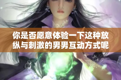 你是否愿意体验一下这种放纵与刺激的男男互动方式呢