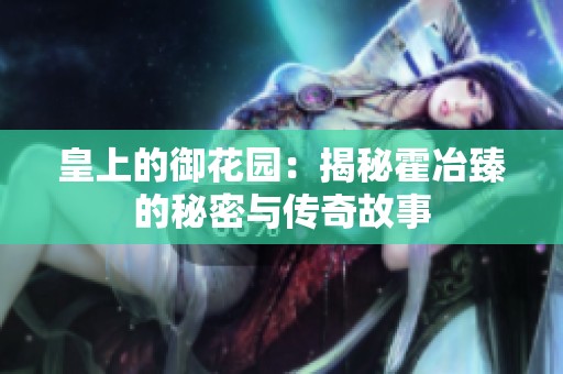 皇上的御花园：揭秘霍冶臻的秘密与传奇故事