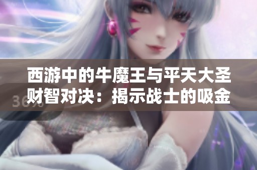 西游中的牛魔王与平天大圣财智对决：揭示战士的吸金能力与财经传奇故事