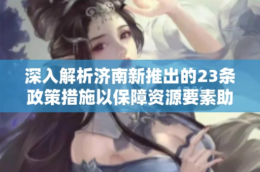 深入解析济南新推出的23条政策措施以保障资源要素助力高质量发展目标的重要性
