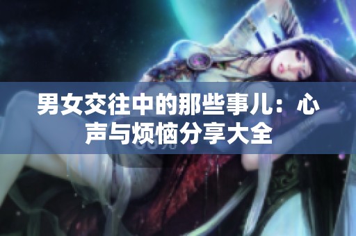 男女交往中的那些事儿：心声与烦恼分享大全