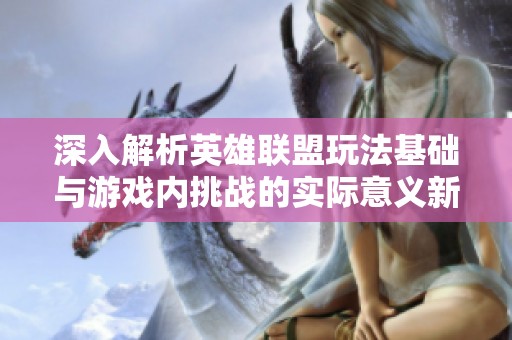 深入解析英雄联盟玩法基础与游戏内挑战的实际意义新垣游戏网