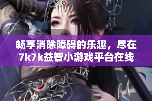 畅享消除障碍的乐趣，尽在7k7k益智小游戏平台在线体验丰富挑战内容