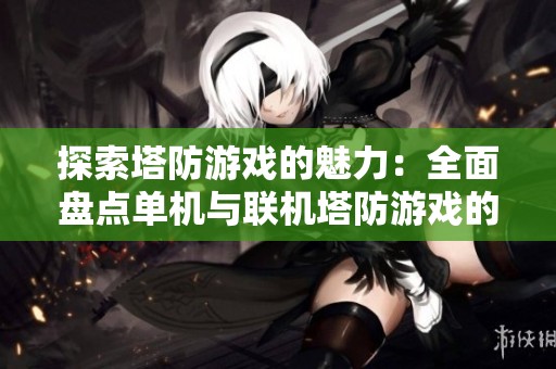 探索塔防游戏的魅力：全面盘点单机与联机塔防游戏的精彩体验