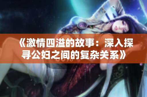 《激情四溢的故事：深入探寻公妇之间的复杂关系》