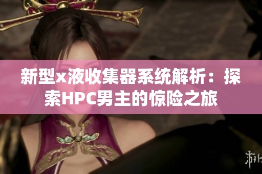 新型x液收集器系统解析：探索HPC男主的惊险之旅