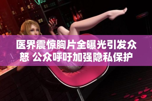 医界震惊胸片全曝光引发众怒 公众呼吁加强隐私保护