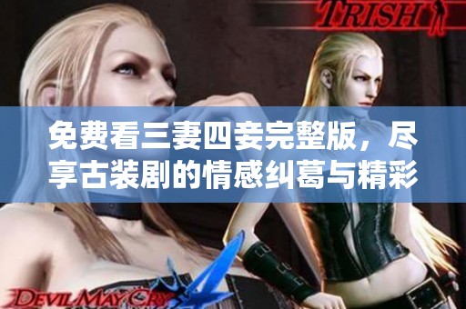 免费看三妻四妾完整版，尽享古装剧的情感纠葛与精彩演绎