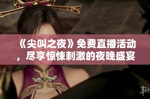 《尖叫之夜》免费直播活动，尽享惊悚刺激的夜晚盛宴