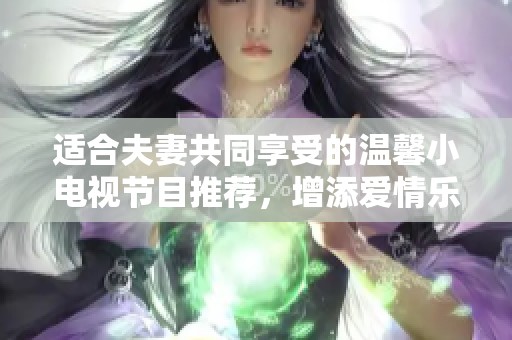 适合夫妻共同享受的温馨小电视节目推荐，增添爱情乐趣
