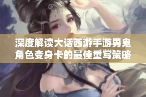 深度解读大话西游手游男鬼角色变身卡的最佳重写策略与数据分析方法