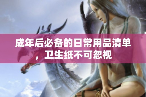 成年后必备的日常用品清单，卫生纸不可忽视