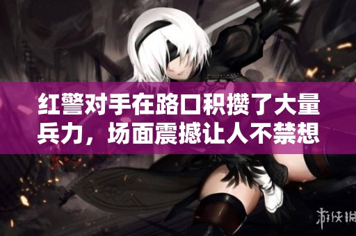 红警对手在路口积攒了大量兵力，场面震撼让人不禁想出奇招应对