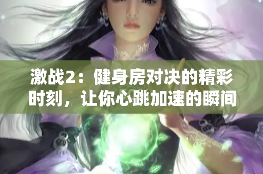 激战2：健身房对决的精彩时刻，让你心跳加速的瞬间