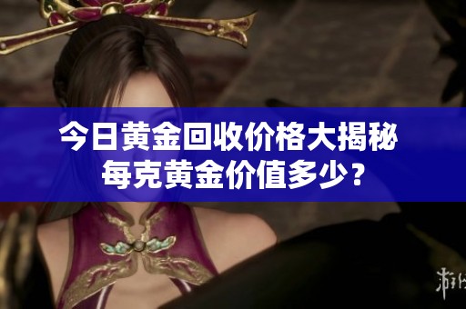 今日黄金回收价格大揭秘 每克黄金价值多少？