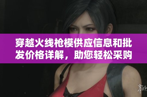 穿越火线枪模供应信息和批发价格详解，助您轻松采购心仪产品
