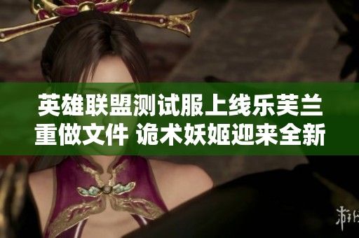 英雄联盟测试服上线乐芙兰重做文件 诡术妖姬迎来全新VGU更新解读