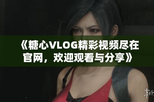《糖心VLOG精彩视频尽在官网，欢迎观看与分享》