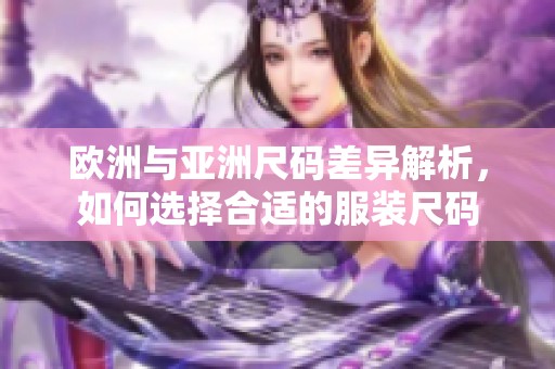 欧洲与亚洲尺码差异解析，如何选择合适的服装尺码