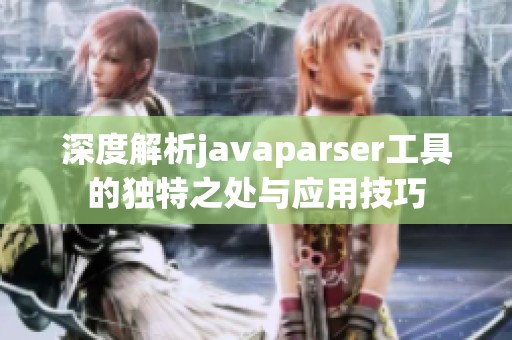 深度解析javaparser工具的独特之处与应用技巧