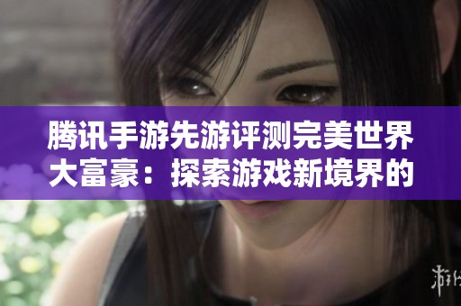 腾讯手游先游评测完美世界大富豪：探索游戏新境界的魅力与乐趣