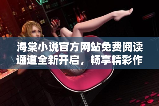 海棠小说官方网站免费阅读通道全新开启，畅享精彩作品！