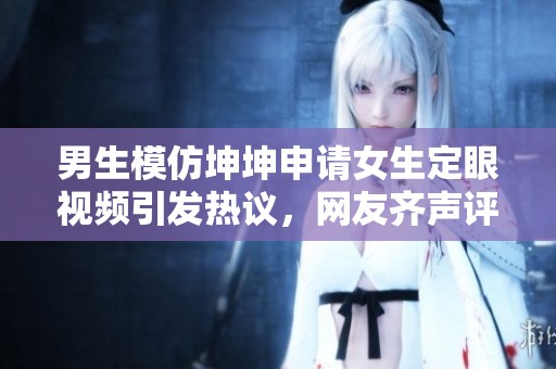 男生模仿坤坤申请女生定眼视频引发热议，网友齐声评论