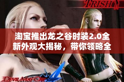 淘宝推出龙之谷时装2.0全新外观大揭秘，带你领略全新视觉盛宴