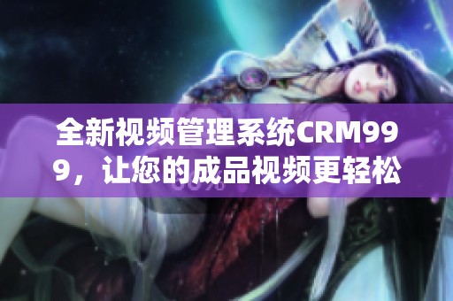 全新视频管理系统CRM999，让您的成品视频更轻松掌控