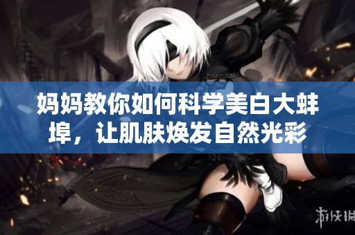 妈妈教你如何科学美白大蚌埠，让肌肤焕发自然光彩