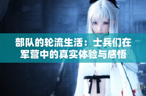 部队的轮流生活：士兵们在军营中的真实体验与感悟