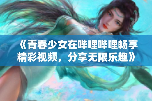 《青春少女在哔哩哔哩畅享精彩视频，分享无限乐趣》