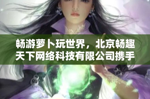 畅游萝卜玩世界，北京畅趣天下网络科技有限公司携手87PK游戏网展现多元游戏魅力