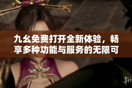 九幺免费打开全新体验，畅享多种功能与服务的无限可能