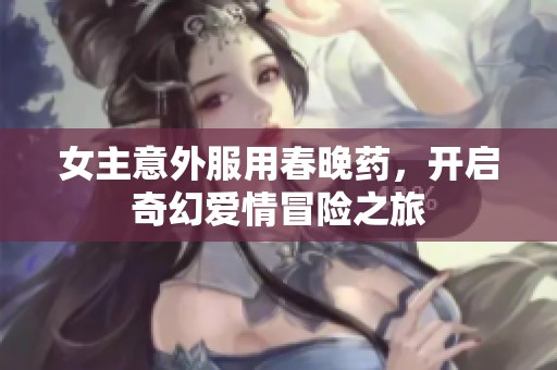 女主意外服用春晚药，开启奇幻爱情冒险之旅