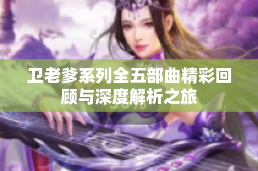 卫老爹系列全五部曲精彩回顾与深度解析之旅