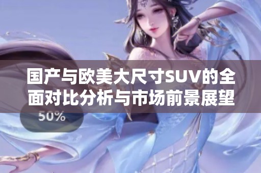 国产与欧美大尺寸SUV的全面对比分析与市场前景展望