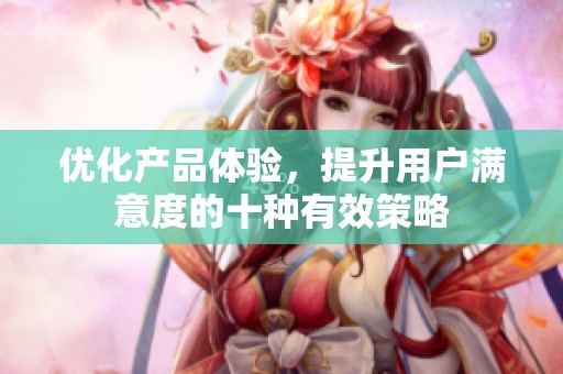 优化产品体验，提升用户满意度的十种有效策略