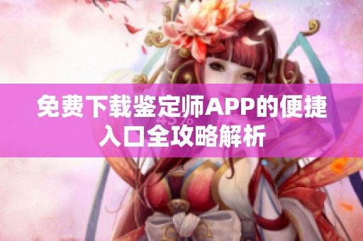 免费下载鉴定师APP的便捷入口全攻略解析
