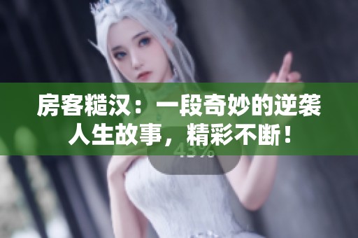 房客糙汉：一段奇妙的逆袭人生故事，精彩不断！