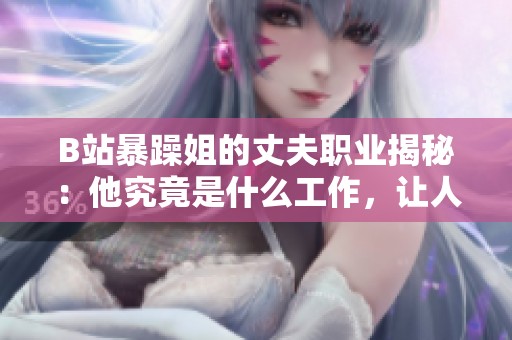 B站暴躁姐的丈夫职业揭秘：他究竟是什么工作，让人好奇不已
